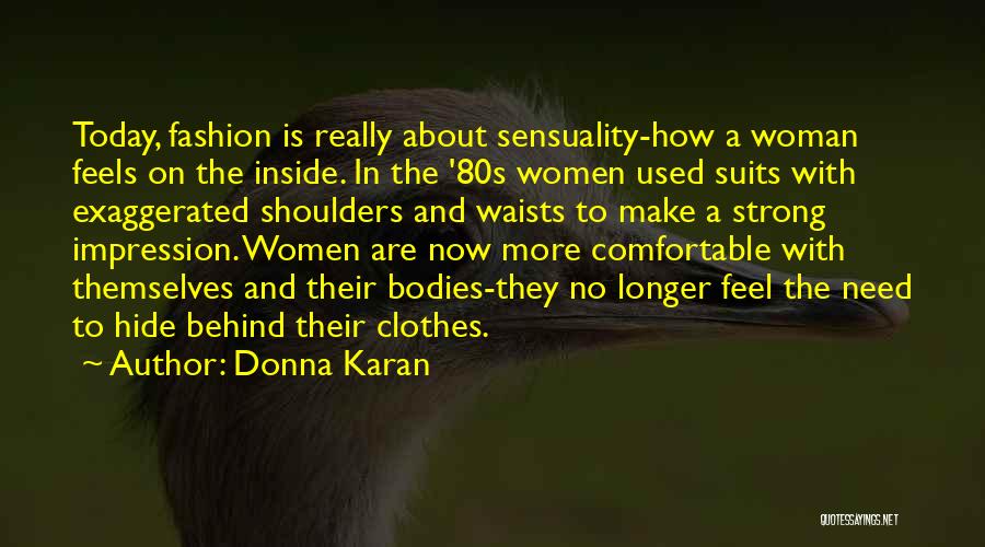 Donna Karan Quotes: Today, Fashion Is Really About Sensuality-how A Woman Feels On The Inside. In The '80s Women Used Suits With Exaggerated