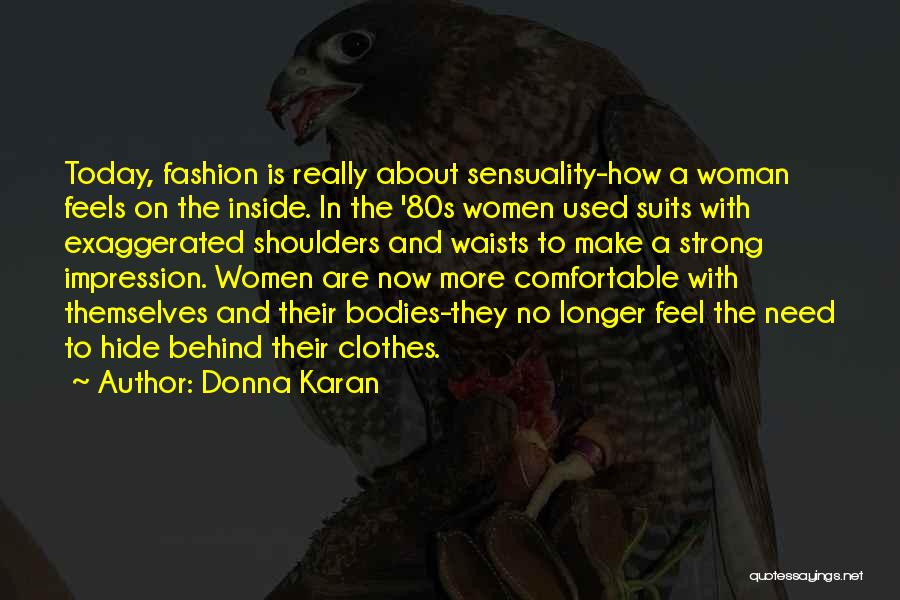 Donna Karan Quotes: Today, Fashion Is Really About Sensuality-how A Woman Feels On The Inside. In The '80s Women Used Suits With Exaggerated