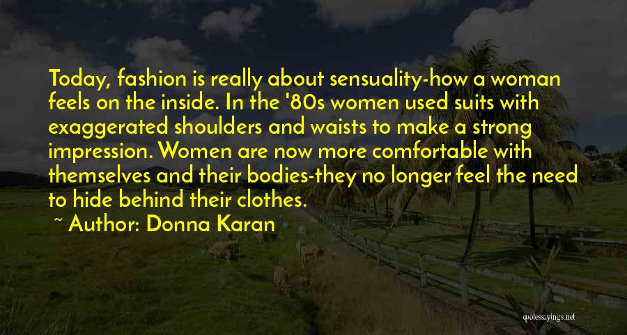 Donna Karan Quotes: Today, Fashion Is Really About Sensuality-how A Woman Feels On The Inside. In The '80s Women Used Suits With Exaggerated