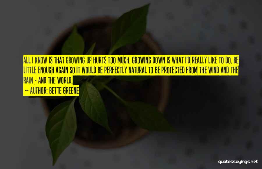 Bette Greene Quotes: All I Know Is That Growing Up Hurts Too Much. Growing Down Is What I'd Really Like To Do. Be