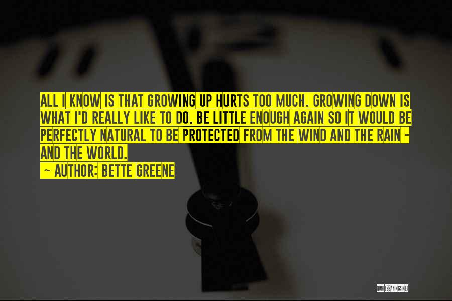 Bette Greene Quotes: All I Know Is That Growing Up Hurts Too Much. Growing Down Is What I'd Really Like To Do. Be