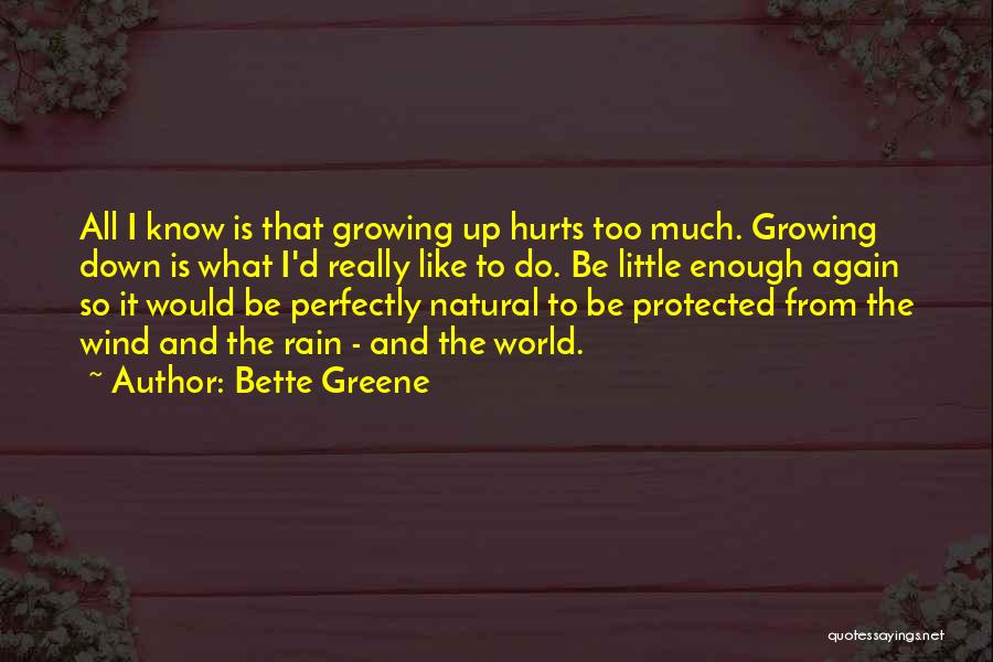 Bette Greene Quotes: All I Know Is That Growing Up Hurts Too Much. Growing Down Is What I'd Really Like To Do. Be