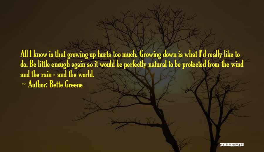 Bette Greene Quotes: All I Know Is That Growing Up Hurts Too Much. Growing Down Is What I'd Really Like To Do. Be