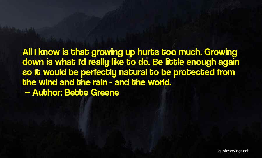 Bette Greene Quotes: All I Know Is That Growing Up Hurts Too Much. Growing Down Is What I'd Really Like To Do. Be