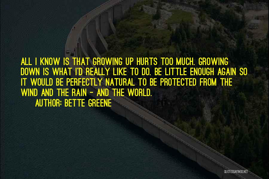 Bette Greene Quotes: All I Know Is That Growing Up Hurts Too Much. Growing Down Is What I'd Really Like To Do. Be