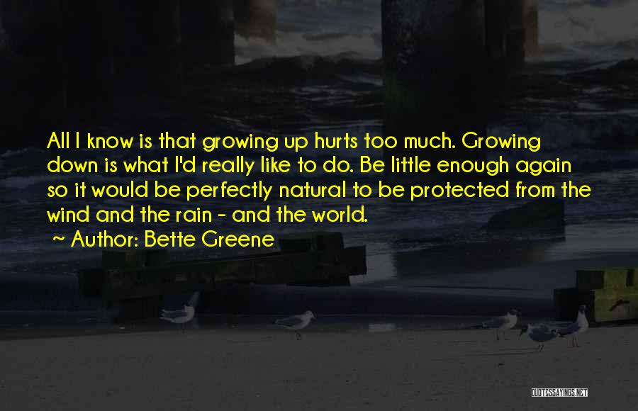 Bette Greene Quotes: All I Know Is That Growing Up Hurts Too Much. Growing Down Is What I'd Really Like To Do. Be