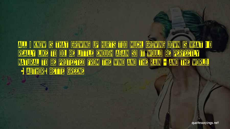 Bette Greene Quotes: All I Know Is That Growing Up Hurts Too Much. Growing Down Is What I'd Really Like To Do. Be