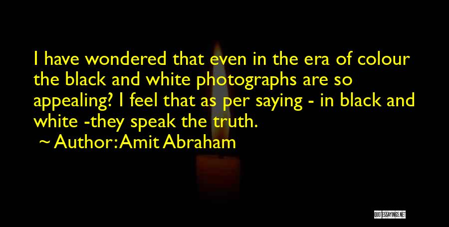 Amit Abraham Quotes: I Have Wondered That Even In The Era Of Colour The Black And White Photographs Are So Appealing? I Feel