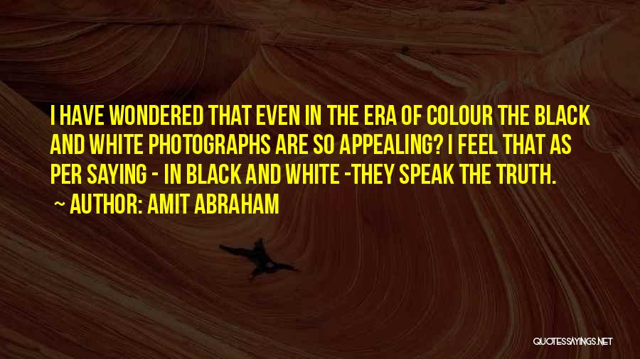 Amit Abraham Quotes: I Have Wondered That Even In The Era Of Colour The Black And White Photographs Are So Appealing? I Feel