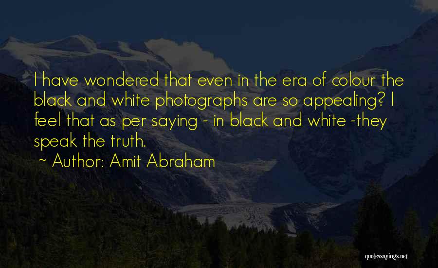 Amit Abraham Quotes: I Have Wondered That Even In The Era Of Colour The Black And White Photographs Are So Appealing? I Feel