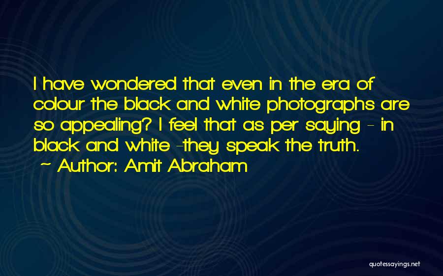 Amit Abraham Quotes: I Have Wondered That Even In The Era Of Colour The Black And White Photographs Are So Appealing? I Feel