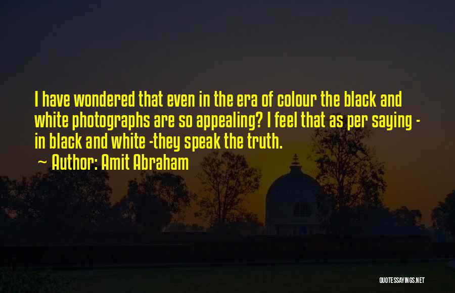 Amit Abraham Quotes: I Have Wondered That Even In The Era Of Colour The Black And White Photographs Are So Appealing? I Feel