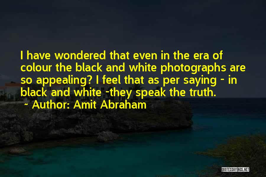 Amit Abraham Quotes: I Have Wondered That Even In The Era Of Colour The Black And White Photographs Are So Appealing? I Feel