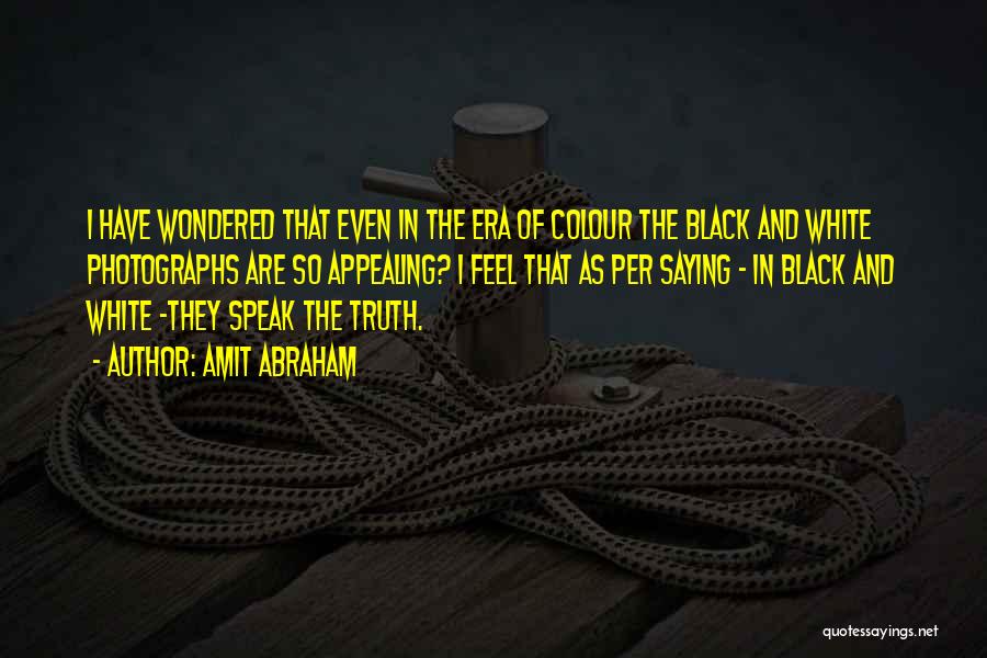 Amit Abraham Quotes: I Have Wondered That Even In The Era Of Colour The Black And White Photographs Are So Appealing? I Feel