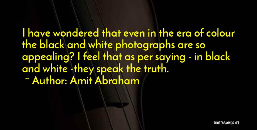 Amit Abraham Quotes: I Have Wondered That Even In The Era Of Colour The Black And White Photographs Are So Appealing? I Feel