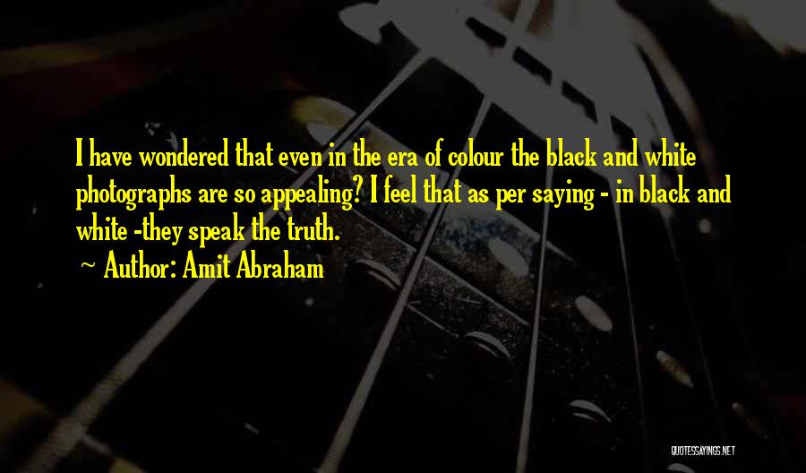 Amit Abraham Quotes: I Have Wondered That Even In The Era Of Colour The Black And White Photographs Are So Appealing? I Feel