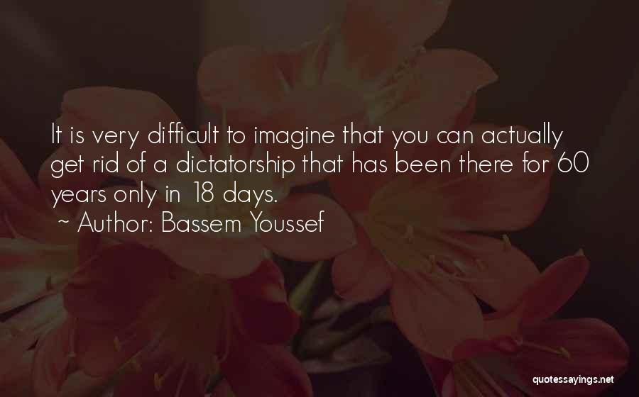 Bassem Youssef Quotes: It Is Very Difficult To Imagine That You Can Actually Get Rid Of A Dictatorship That Has Been There For