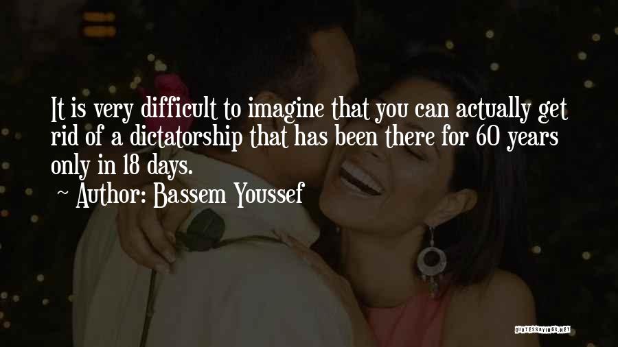 Bassem Youssef Quotes: It Is Very Difficult To Imagine That You Can Actually Get Rid Of A Dictatorship That Has Been There For