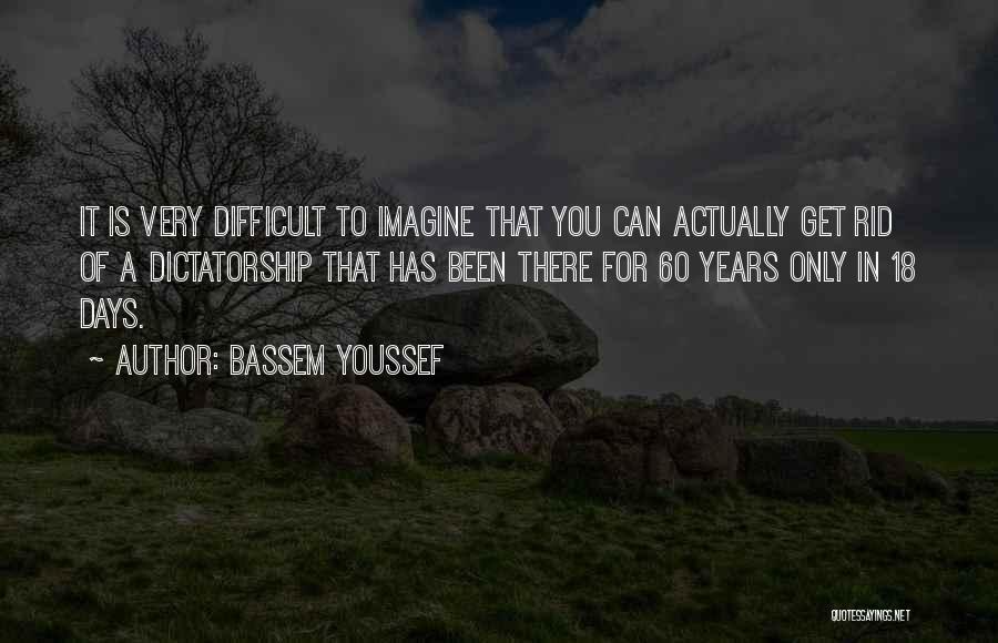 Bassem Youssef Quotes: It Is Very Difficult To Imagine That You Can Actually Get Rid Of A Dictatorship That Has Been There For