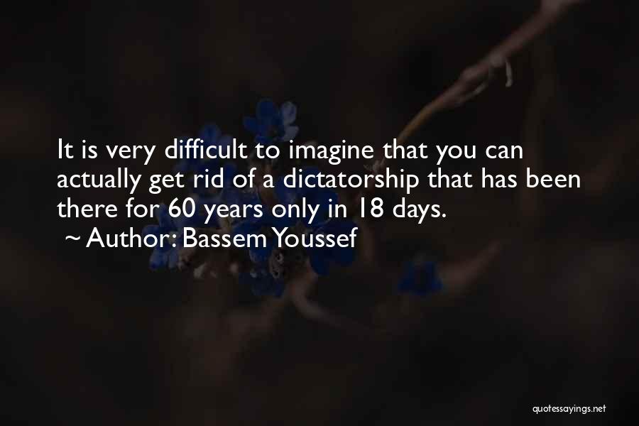 Bassem Youssef Quotes: It Is Very Difficult To Imagine That You Can Actually Get Rid Of A Dictatorship That Has Been There For