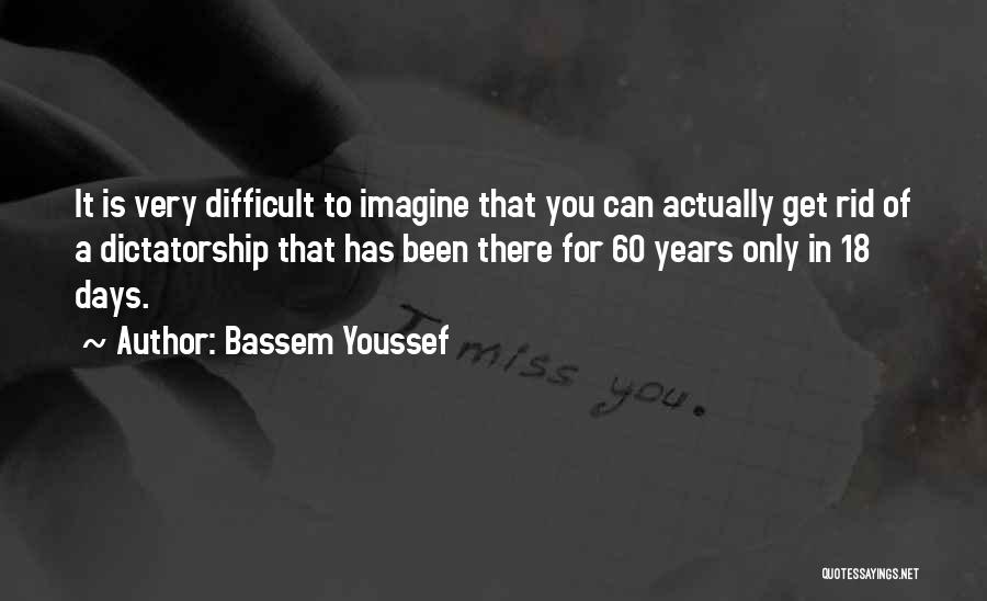 Bassem Youssef Quotes: It Is Very Difficult To Imagine That You Can Actually Get Rid Of A Dictatorship That Has Been There For