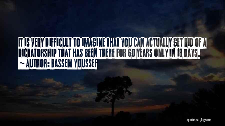 Bassem Youssef Quotes: It Is Very Difficult To Imagine That You Can Actually Get Rid Of A Dictatorship That Has Been There For