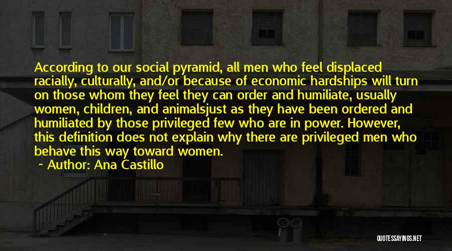 Ana Castillo Quotes: According To Our Social Pyramid, All Men Who Feel Displaced Racially, Culturally, And/or Because Of Economic Hardships Will Turn On