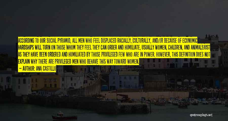 Ana Castillo Quotes: According To Our Social Pyramid, All Men Who Feel Displaced Racially, Culturally, And/or Because Of Economic Hardships Will Turn On