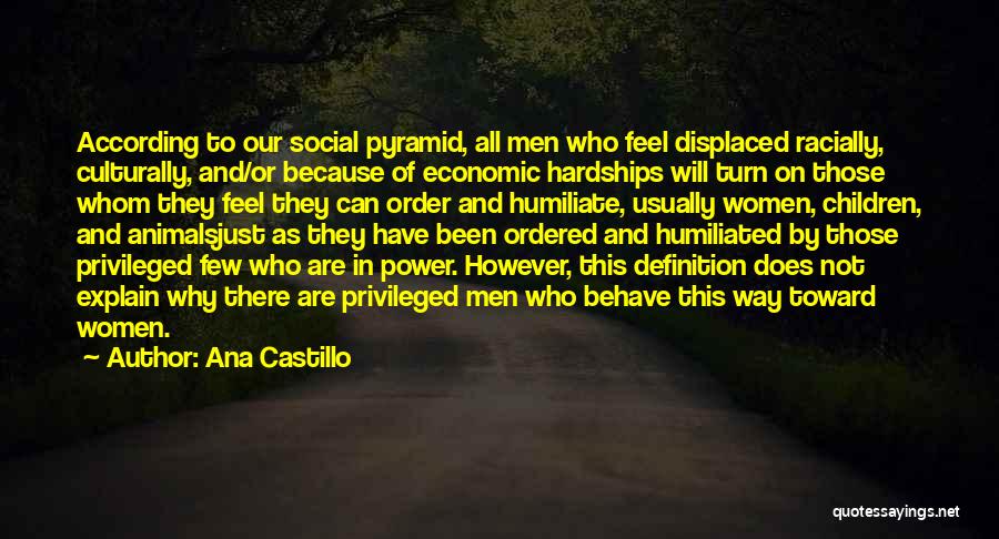 Ana Castillo Quotes: According To Our Social Pyramid, All Men Who Feel Displaced Racially, Culturally, And/or Because Of Economic Hardships Will Turn On