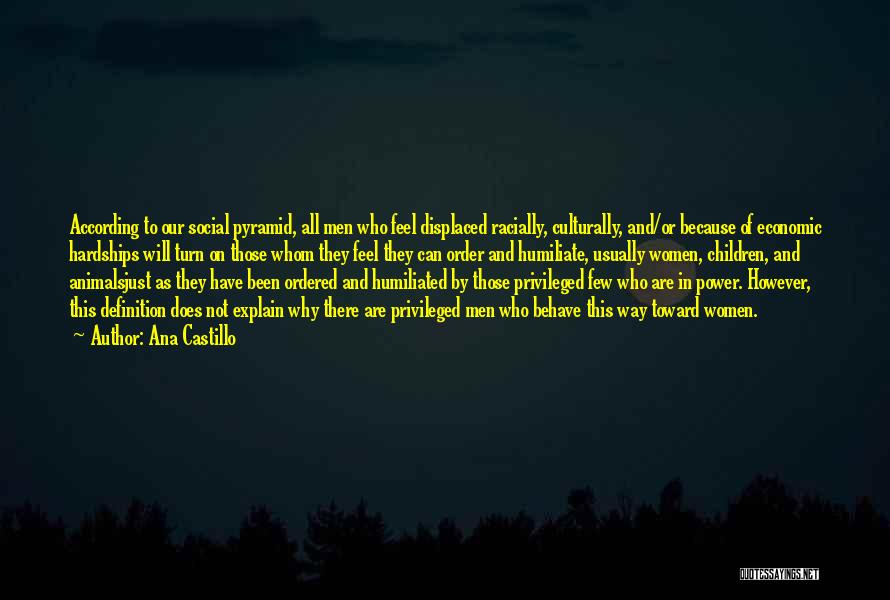 Ana Castillo Quotes: According To Our Social Pyramid, All Men Who Feel Displaced Racially, Culturally, And/or Because Of Economic Hardships Will Turn On