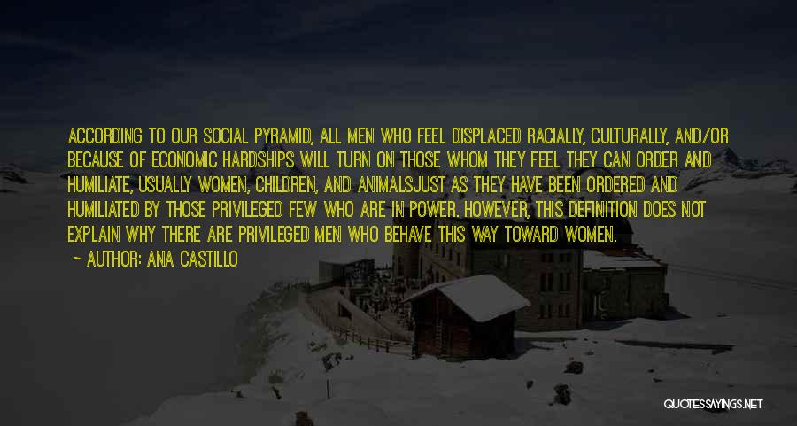 Ana Castillo Quotes: According To Our Social Pyramid, All Men Who Feel Displaced Racially, Culturally, And/or Because Of Economic Hardships Will Turn On