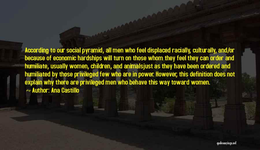 Ana Castillo Quotes: According To Our Social Pyramid, All Men Who Feel Displaced Racially, Culturally, And/or Because Of Economic Hardships Will Turn On