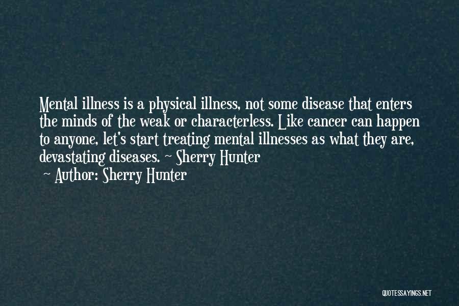 Sherry Hunter Quotes: Mental Illness Is A Physical Illness, Not Some Disease That Enters The Minds Of The Weak Or Characterless. Like Cancer