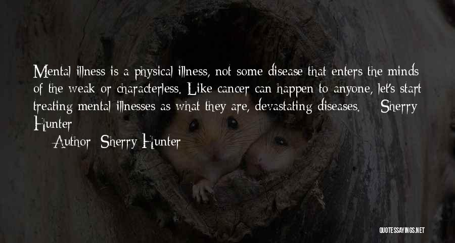 Sherry Hunter Quotes: Mental Illness Is A Physical Illness, Not Some Disease That Enters The Minds Of The Weak Or Characterless. Like Cancer