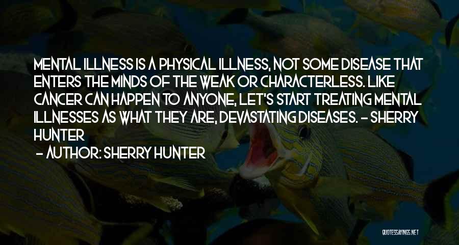 Sherry Hunter Quotes: Mental Illness Is A Physical Illness, Not Some Disease That Enters The Minds Of The Weak Or Characterless. Like Cancer