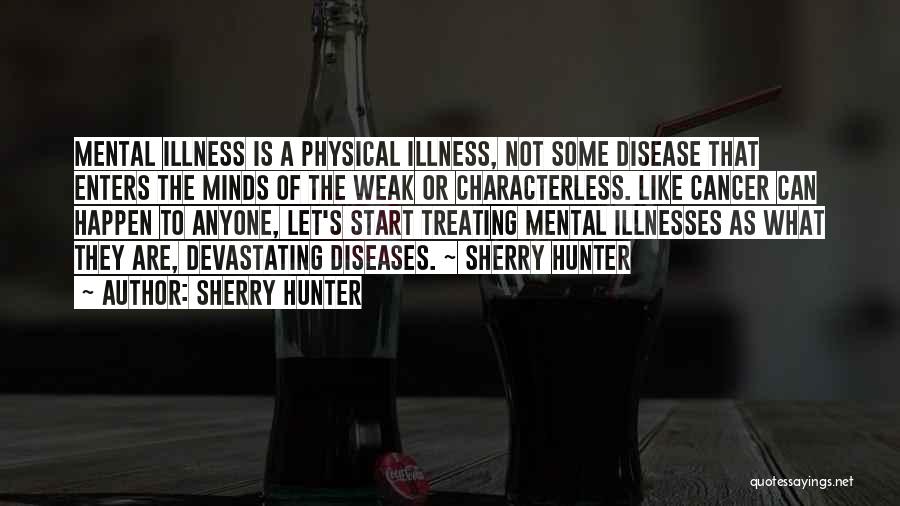 Sherry Hunter Quotes: Mental Illness Is A Physical Illness, Not Some Disease That Enters The Minds Of The Weak Or Characterless. Like Cancer