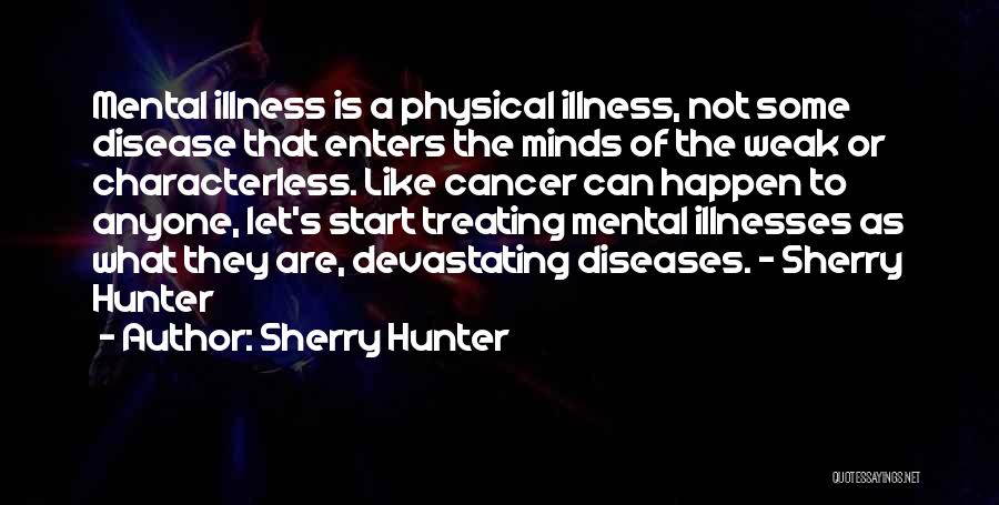 Sherry Hunter Quotes: Mental Illness Is A Physical Illness, Not Some Disease That Enters The Minds Of The Weak Or Characterless. Like Cancer