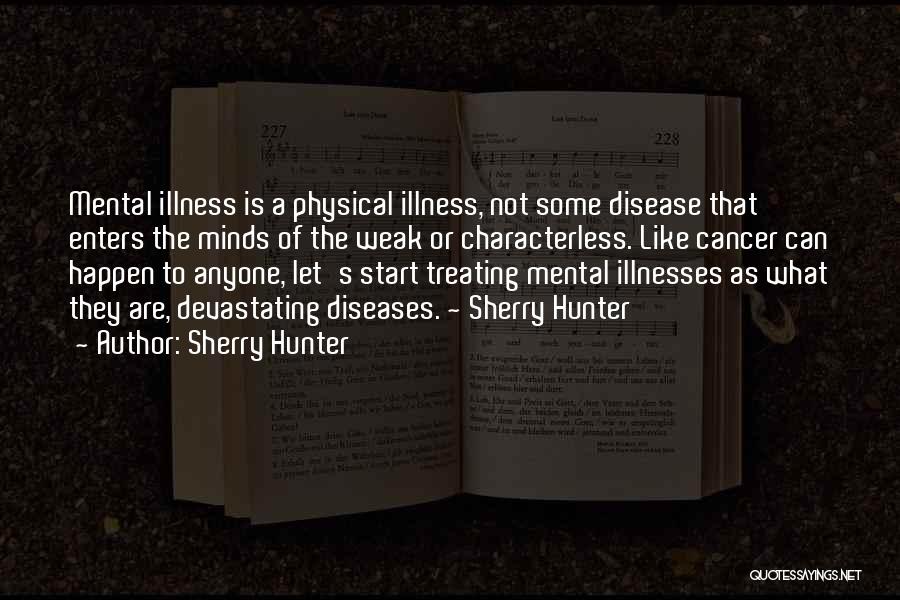 Sherry Hunter Quotes: Mental Illness Is A Physical Illness, Not Some Disease That Enters The Minds Of The Weak Or Characterless. Like Cancer