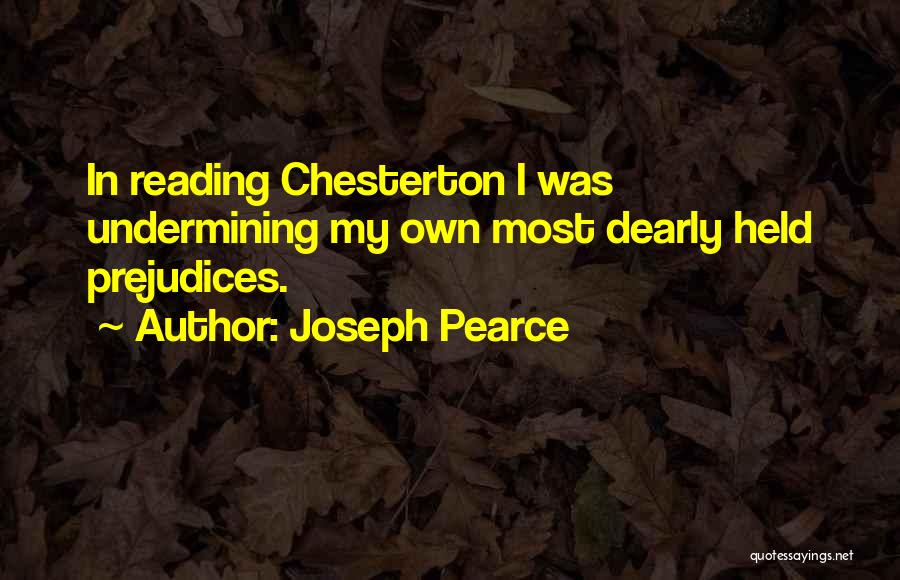 Joseph Pearce Quotes: In Reading Chesterton I Was Undermining My Own Most Dearly Held Prejudices.