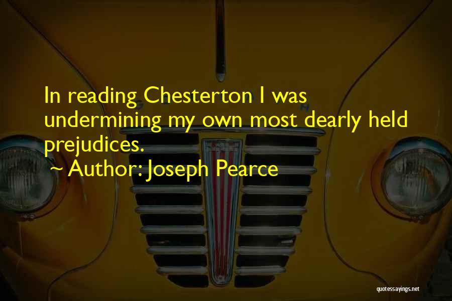 Joseph Pearce Quotes: In Reading Chesterton I Was Undermining My Own Most Dearly Held Prejudices.