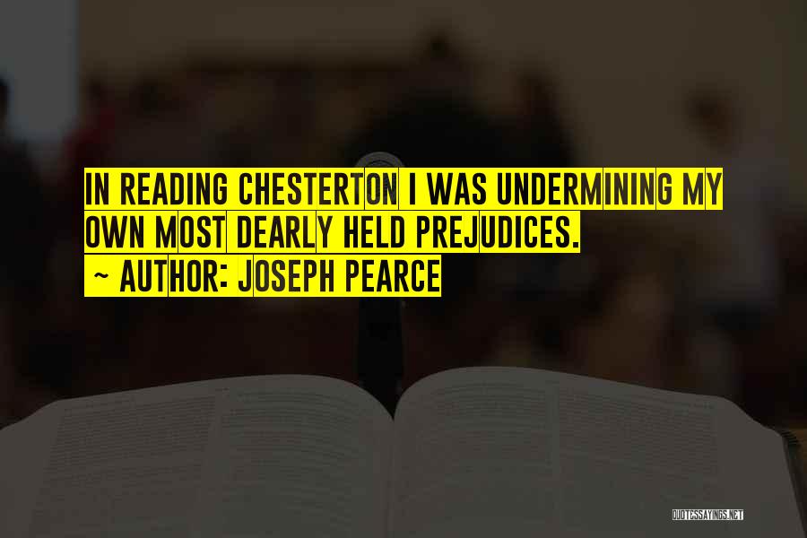 Joseph Pearce Quotes: In Reading Chesterton I Was Undermining My Own Most Dearly Held Prejudices.