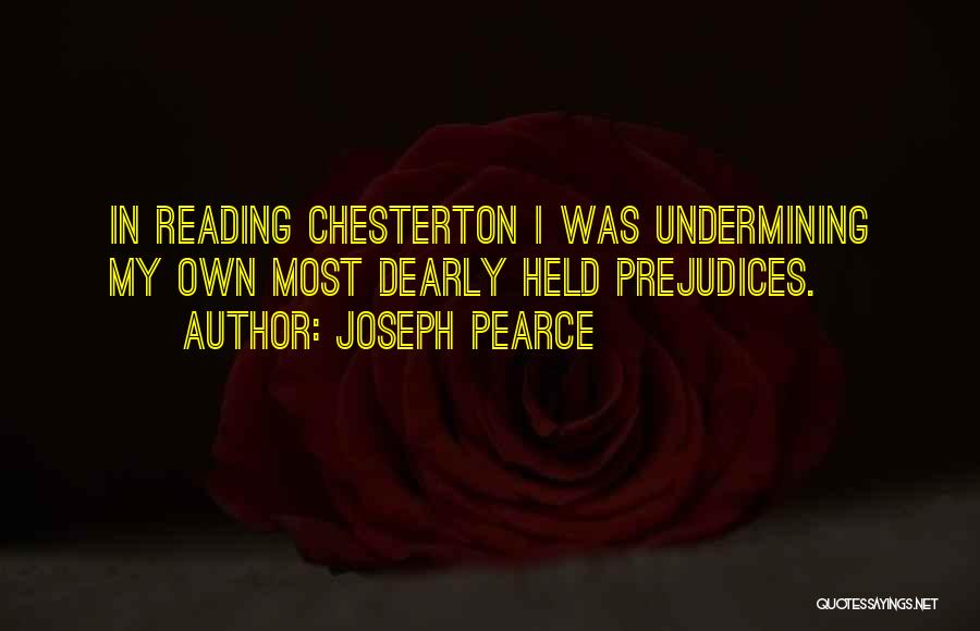 Joseph Pearce Quotes: In Reading Chesterton I Was Undermining My Own Most Dearly Held Prejudices.
