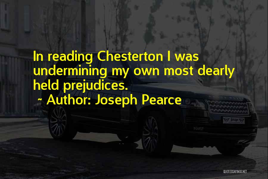 Joseph Pearce Quotes: In Reading Chesterton I Was Undermining My Own Most Dearly Held Prejudices.