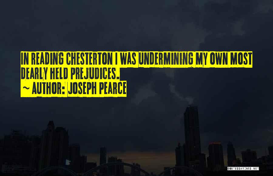 Joseph Pearce Quotes: In Reading Chesterton I Was Undermining My Own Most Dearly Held Prejudices.