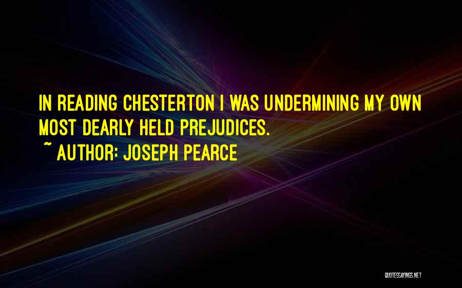 Joseph Pearce Quotes: In Reading Chesterton I Was Undermining My Own Most Dearly Held Prejudices.