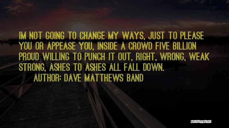 Dave Matthews Band Quotes: Im Not Going To Change My Ways, Just To Please You Or Appease You, Inside A Crowd Five Billion Proud