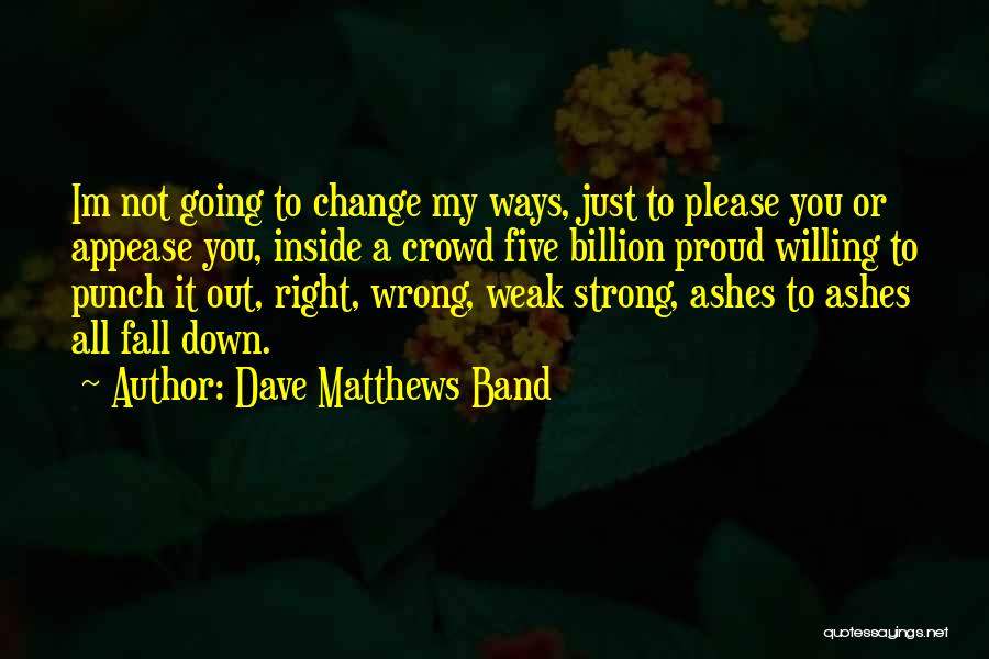 Dave Matthews Band Quotes: Im Not Going To Change My Ways, Just To Please You Or Appease You, Inside A Crowd Five Billion Proud