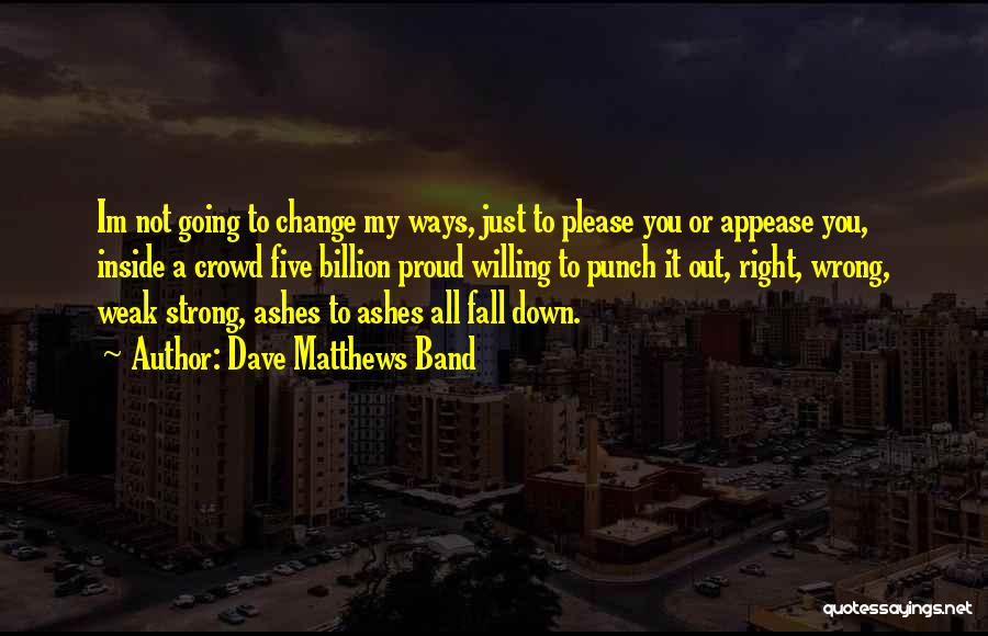 Dave Matthews Band Quotes: Im Not Going To Change My Ways, Just To Please You Or Appease You, Inside A Crowd Five Billion Proud