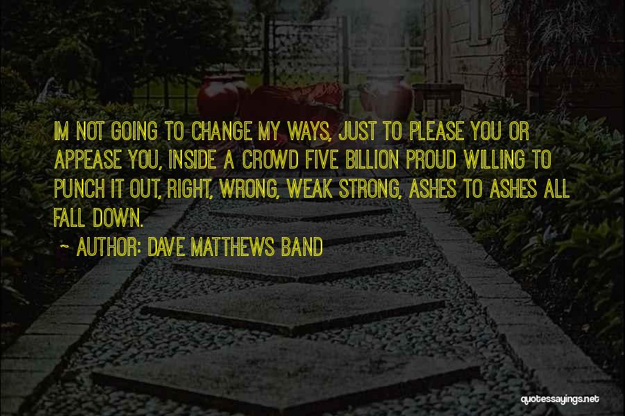 Dave Matthews Band Quotes: Im Not Going To Change My Ways, Just To Please You Or Appease You, Inside A Crowd Five Billion Proud