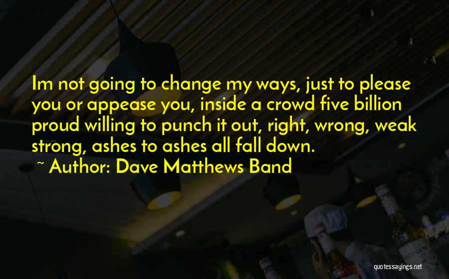 Dave Matthews Band Quotes: Im Not Going To Change My Ways, Just To Please You Or Appease You, Inside A Crowd Five Billion Proud